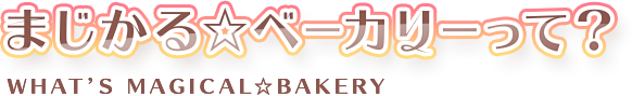 まじかる☆ベーカリーって? What’s Magical☆Bakery
